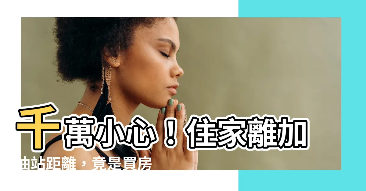【住家離加油站距離】千萬小心！住家離加油站距離，竟是買房前必知關鍵