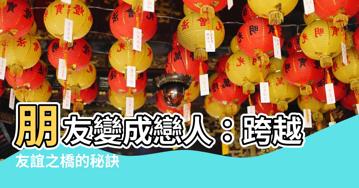 【朋友變成戀人】朋友變成戀人：跨越友誼之橋的秘訣