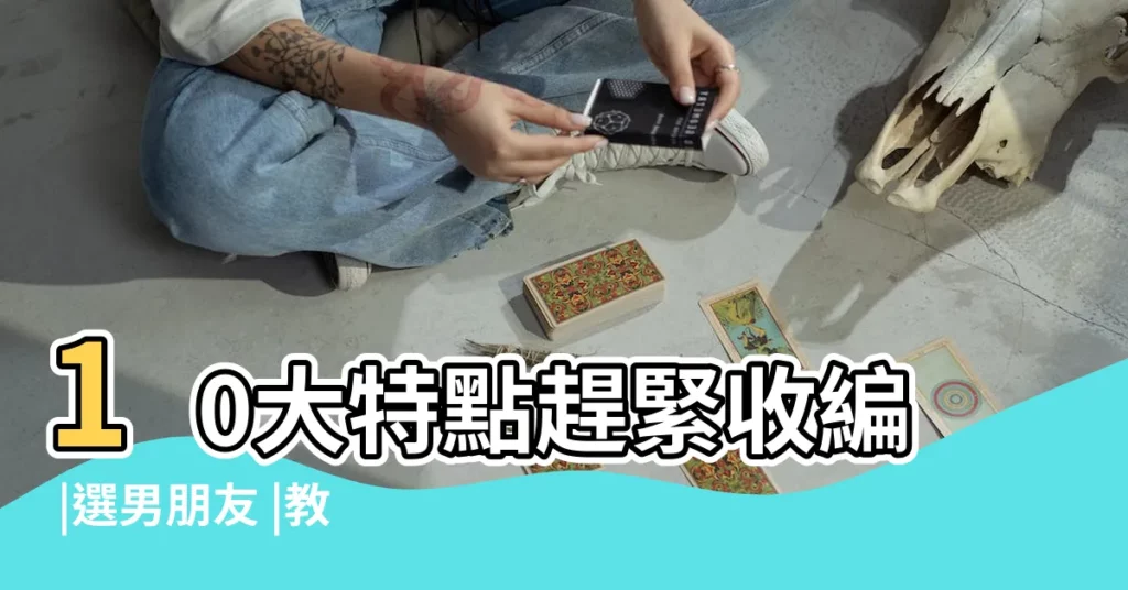 10大特點趕緊收編 |選男朋友 |教你如何選擇男朋友 |【怎樣選擇男朋友】