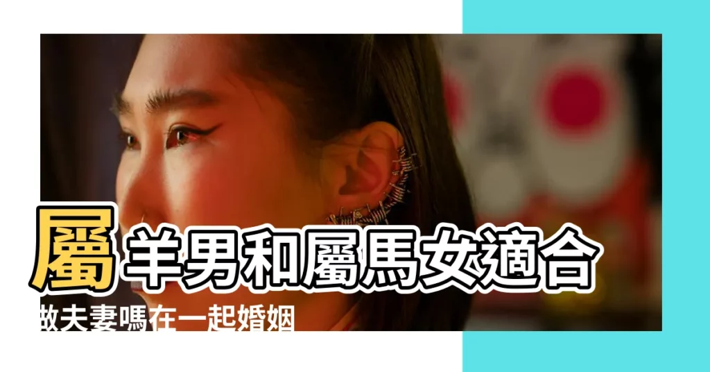 屬羊男和屬馬女適合做夫妻嗎在一起婚姻合不合 |男馬女羊婚姻是否相配男屬馬女屬羊婚姻狀況 |男羊女馬婚姻是否相配男羊女馬婚配是否旺夫 |【男屬馬女屬羊婚配好嗎】
