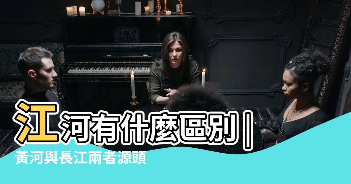 【黃河長江比較】江河有什麼區別 |黃河與長江兩者源頭相同 |為何北方河流多稱為河 |