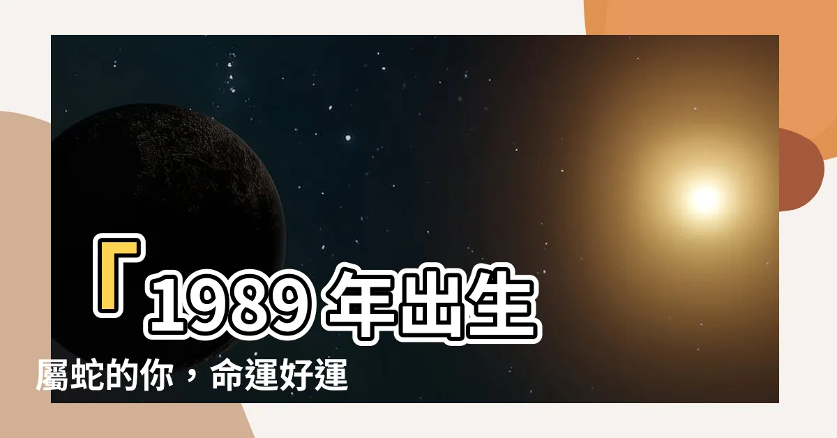 【1989 蛇】「1989 年出生屬蛇的你，命運好運天乙貴人庇佑！」
