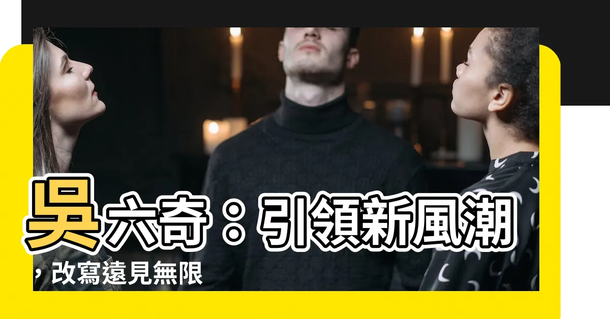 【吳六奇】吳六奇：引領新風潮，改寫遠見無限