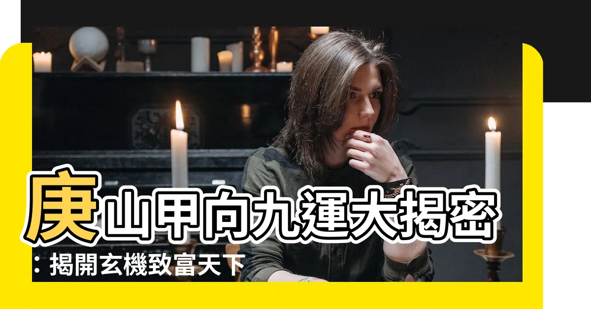 【庚山甲向九運】庚山甲向九運大揭密：揭開玄機致富天下！