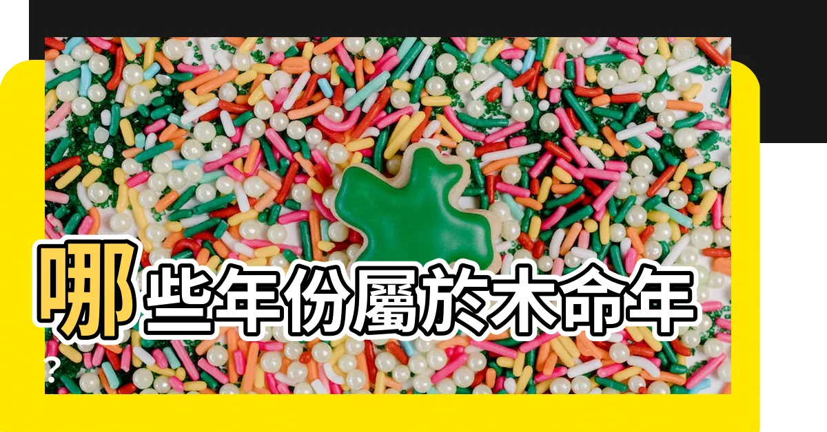 【木命年份】哪些年份屬於木命年？