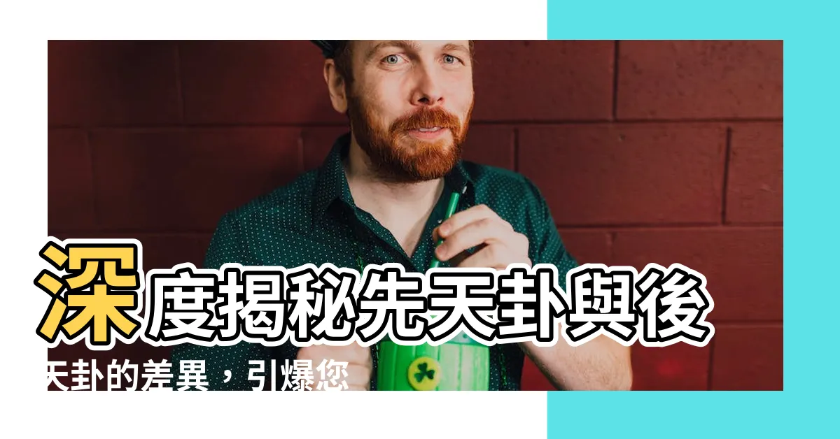 【先天卦 後天卦】深度揭秘先天卦與後天卦的差異，引爆您對易經的無限好奇