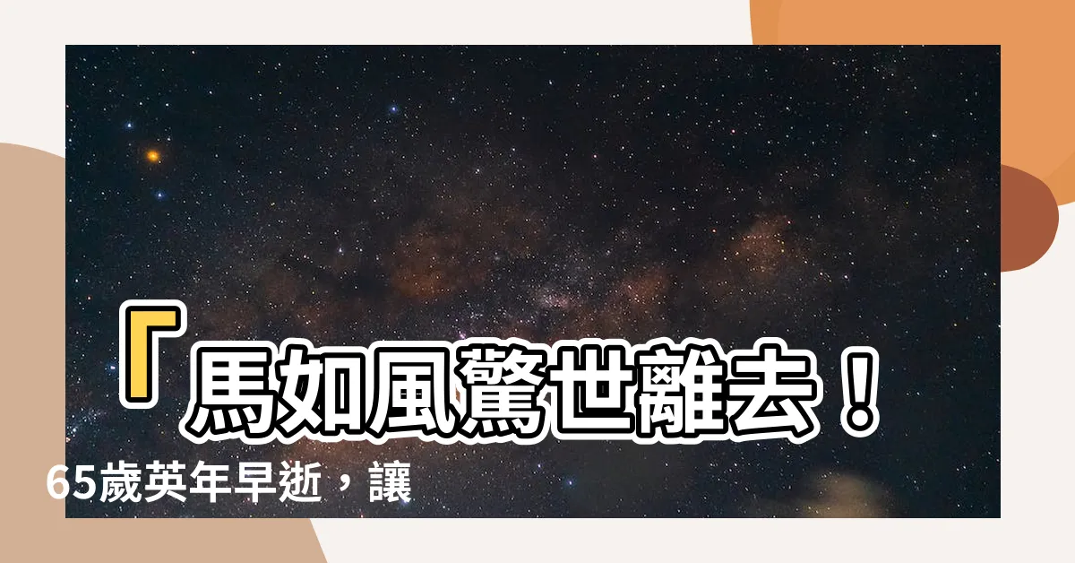 【馬如風】「馬如風驚世離去！65歲英年早逝，讓人深感痛惜！」