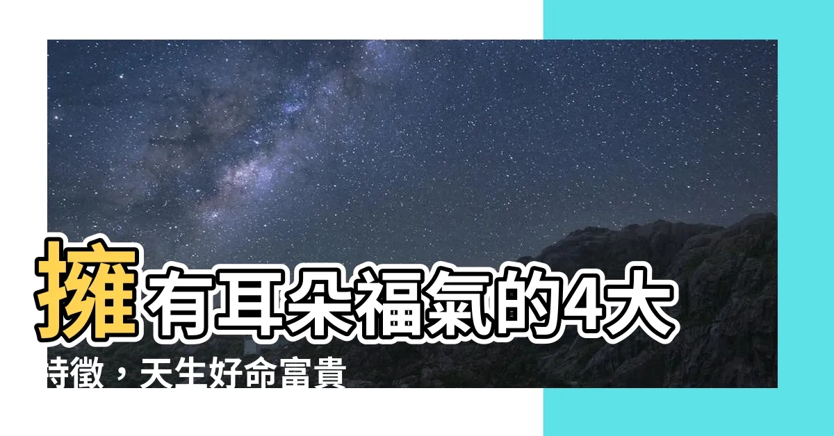 【耳朵福氣】擁有耳朵福氣的4大特徵，天生好命富貴不愁！