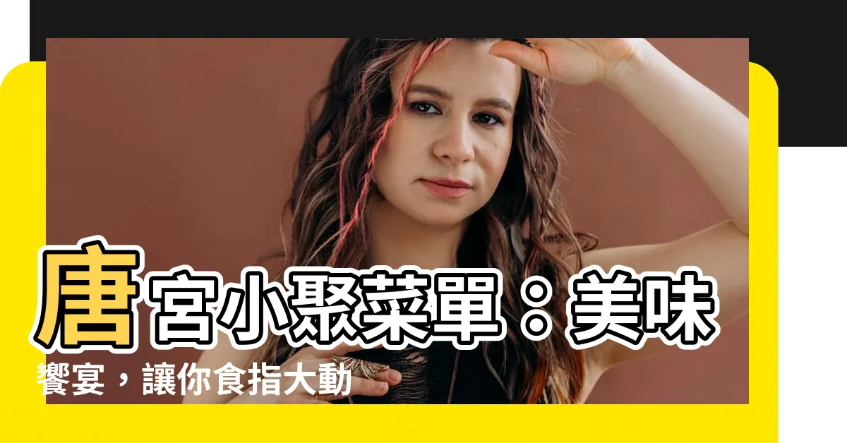 【唐宮小聚菜單】唐宮小聚菜單：美味饗宴，讓你食指大動！