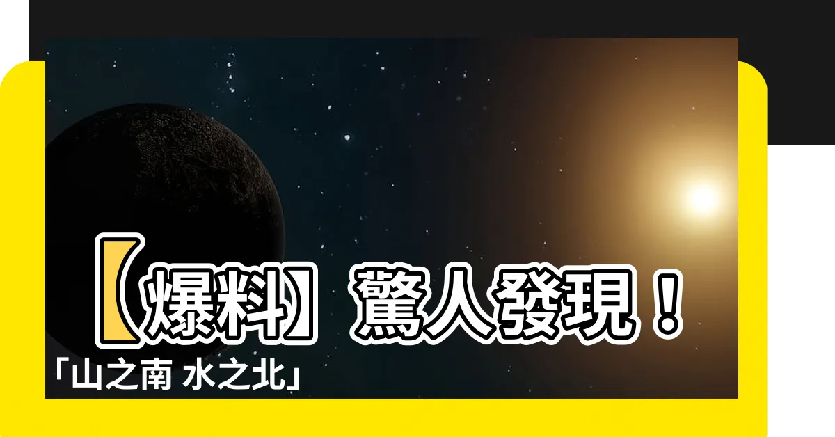 【山之南 水之北】【爆料】驚人發現！「山之南 水之北」竟是世界最古老的陰陽秘密