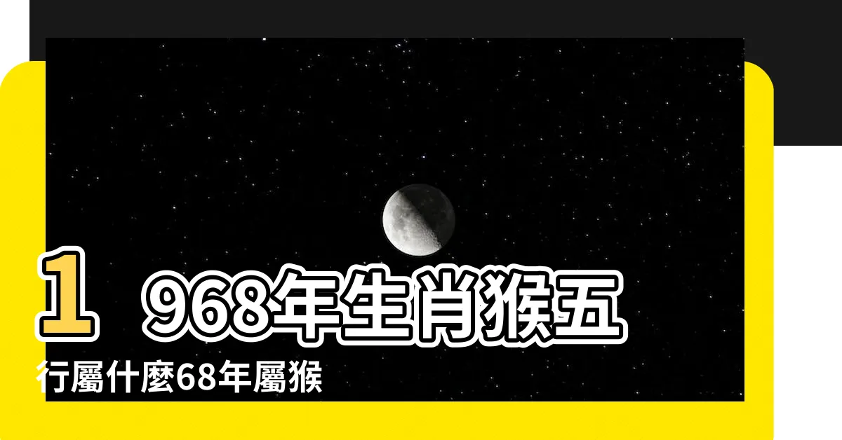 【1968年屬猴】1968年生肖猴五行屬什麼68年屬猴人五行屬啥 |1968年屬猴人2023年運勢及運程68年55歲生肖猴2023年每月 |1968年屬猴人2024年全年運勢運程68 |
