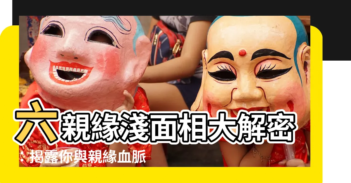 【六親緣淺面相】六親緣淺面相大解密：揭露你與親緣血脈的關係薄弱的秘密