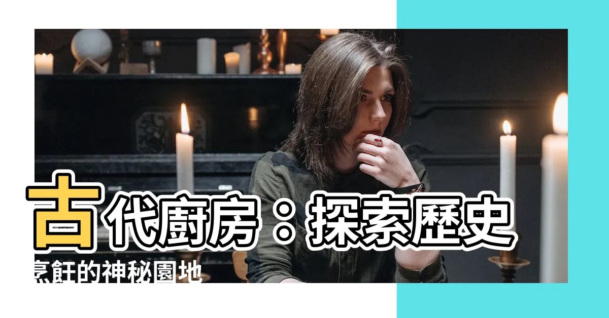 【古代廚房】古代廚房：探索歷史烹飪的神秘園地