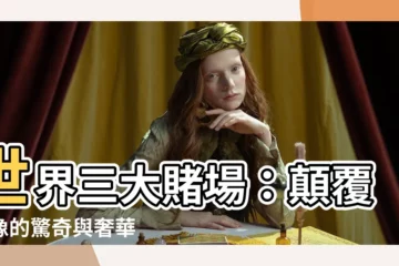 【世界三大賭場】世界三大賭場：顛覆想像的驚奇與奢華