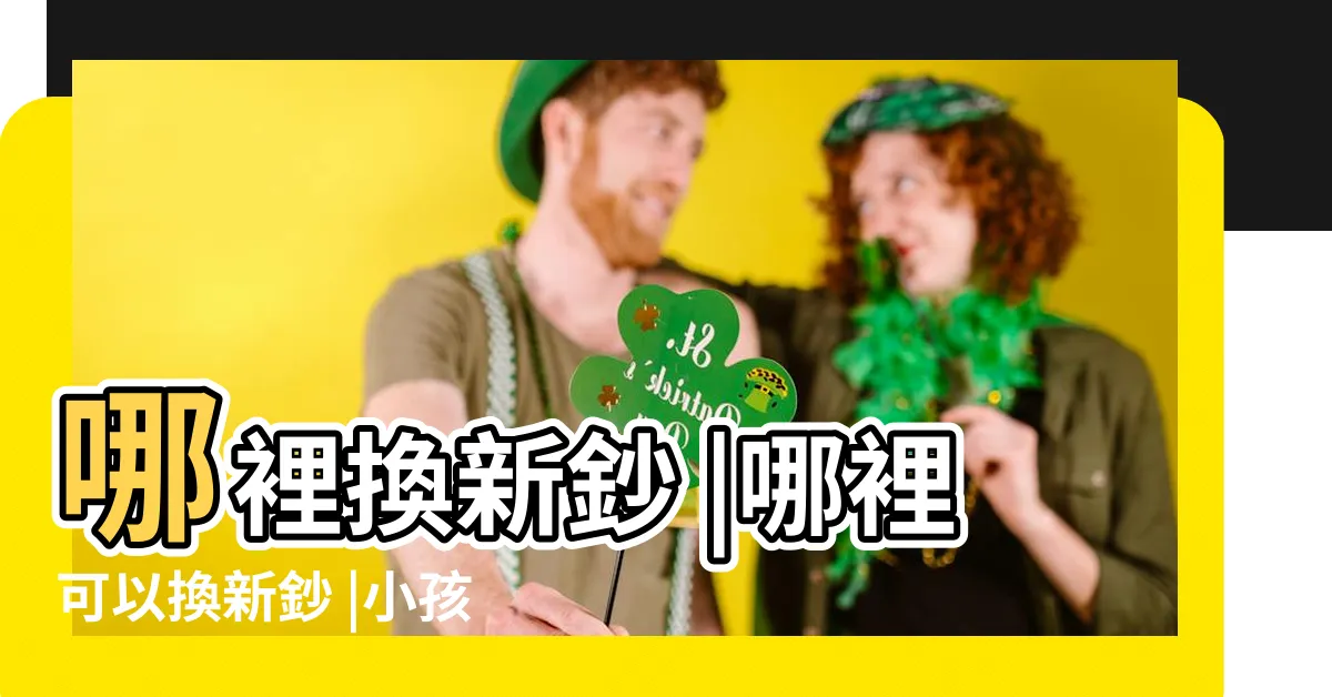 【問事紅包行情】哪裡換新鈔 |哪裡可以換新鈔 |小孩紅包行情一次看 |