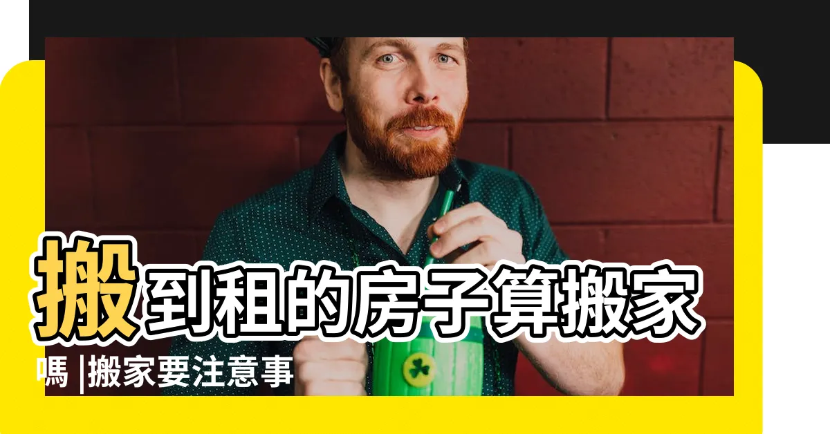 【租屋搬家算入宅嗎】搬到租的房子算搬家嗎 |搬家要注意事項有哪些 |租屋搬家注意事項 |