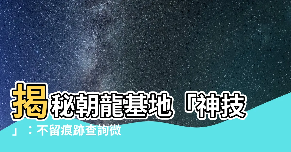 【朝龍基地】揭秘朝龍基地「神技」：不留痕跡查詢微信聊天紀錄