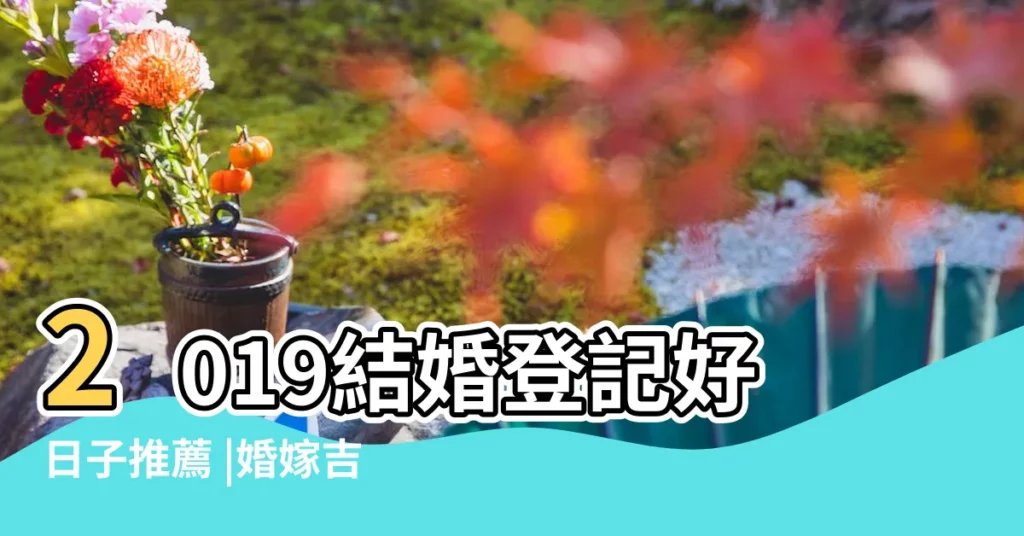 2019結婚登記好日子推薦 |婚嫁吉日完整版 |2019結婚吉日 |【2019年馬和狗結婚的日子】
