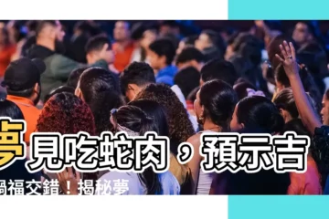 【夢見吃蛇肉】夢見吃蛇肉，預示吉凶禍福交錯！揭秘夢中蛇肉的寓意