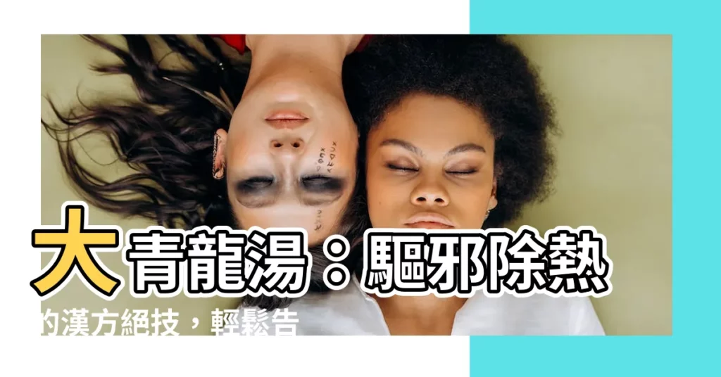 【大青龍】大青龍湯：驅邪除熱的漢方絕技，輕鬆告別感冒發燒！