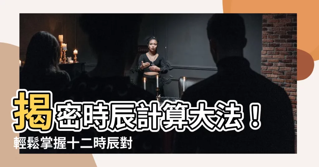【時辰計算】揭密時辰計算大法！輕鬆掌握十二時辰對照表，準時掌握你的運勢
