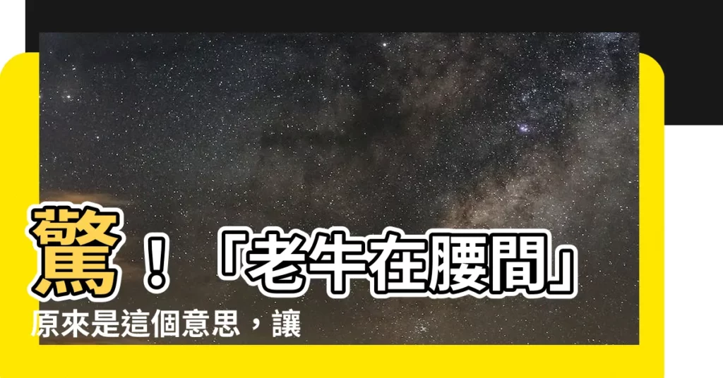 【老牛在腰間意思】驚！「老牛在腰間」原來是這個意思，讓你瞬間秒懂古人妙語