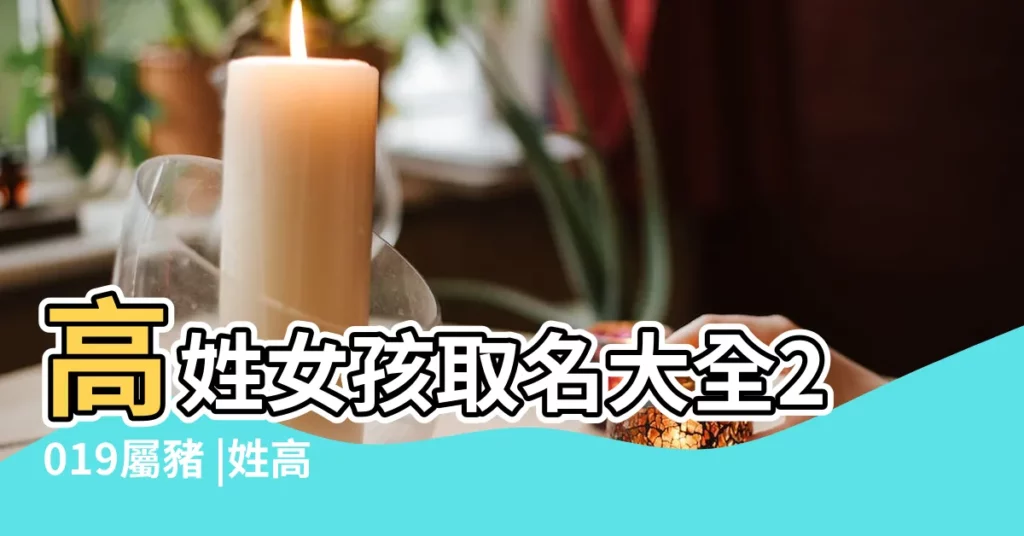 高姓女孩取名大全2019屬豬 |姓高女孩名字屬豬2019 |姓高的女孩名字大全2019屬豬高姓豬寶寶如何取名 |【姓高女孩名字大全2019屬豬】