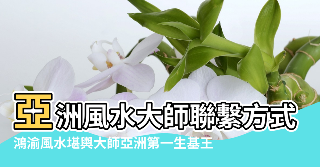 【亞洲風水大師聯繫方式】亞洲風水大師聯繫方式 |鴻渝風水堪輿大師亞洲第一生基王 |梁伯銓風水顧問 |