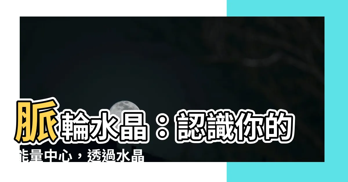 【脈輪水晶】脈輪水晶：認識你的能量中心，透過水晶平衡身心