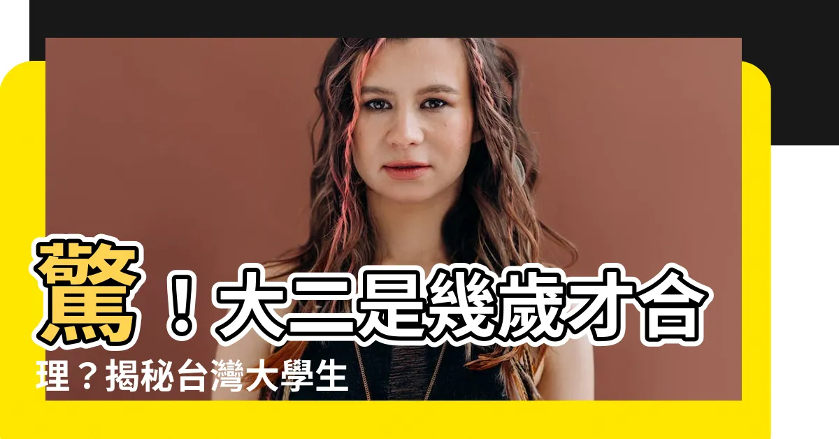 【大二是幾歲】驚！大二是幾歲才合理？揭秘台灣大學生年齡分佈