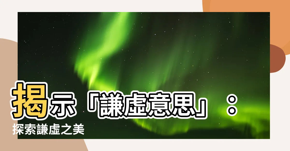 【謙虛意思】揭示「謙虛意思」：探索謙虛之美