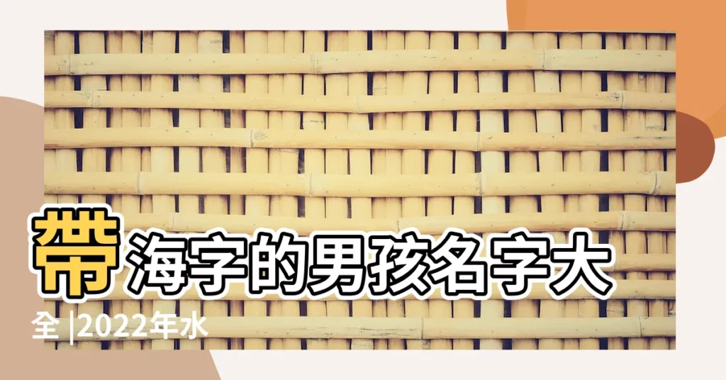 帶海字的男孩名字大全 |2022年水虎命取名字 |帶海字的男孩名字 |【帶海好名字大全男孩名字】
