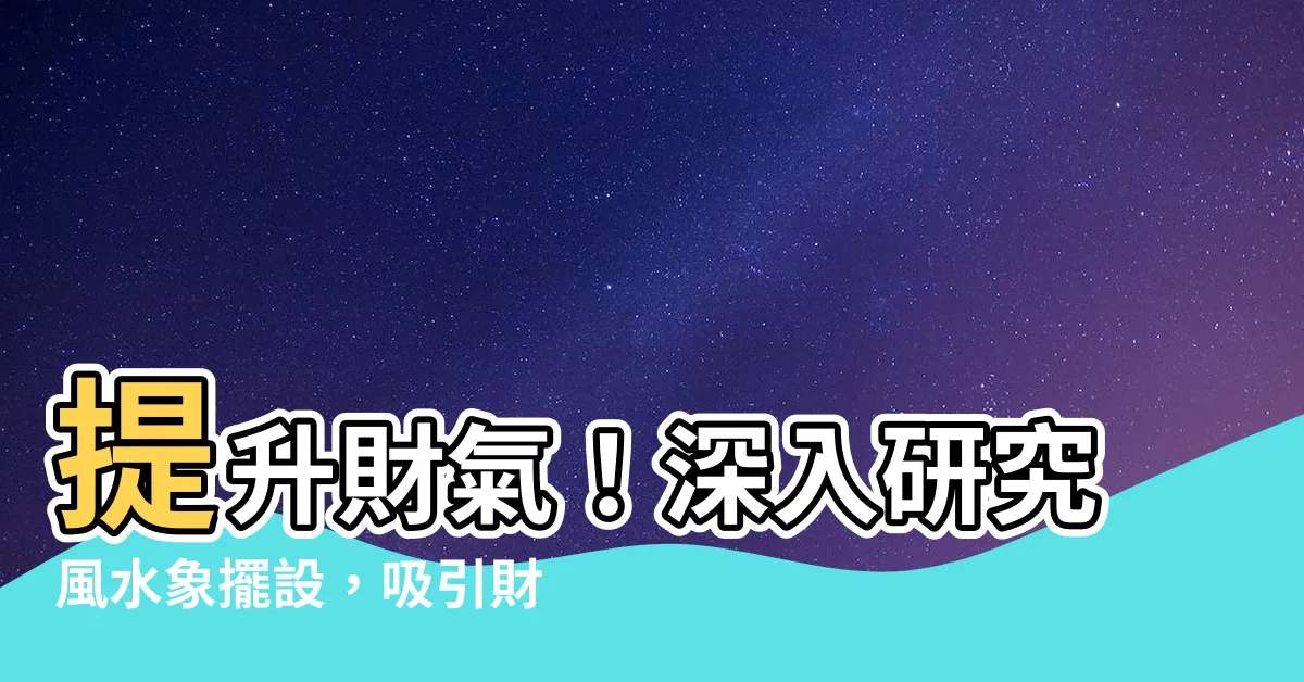 【風水象擺設】提升財氣！深入研究風水象擺設，吸引財富助您事業蒸蒸日上