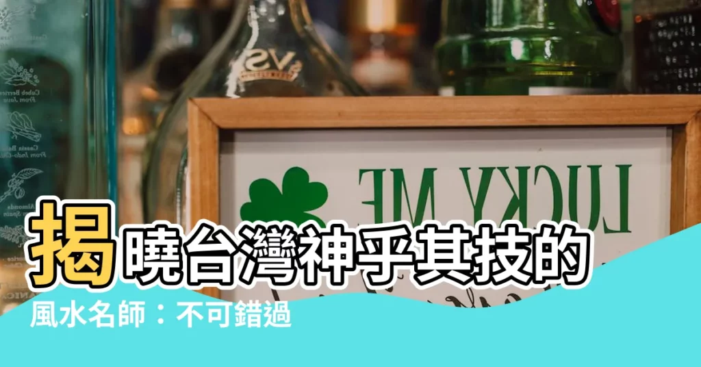 【台灣有名風水師】揭曉台灣神乎其技的風水名師：不可錯過的權威排名！
