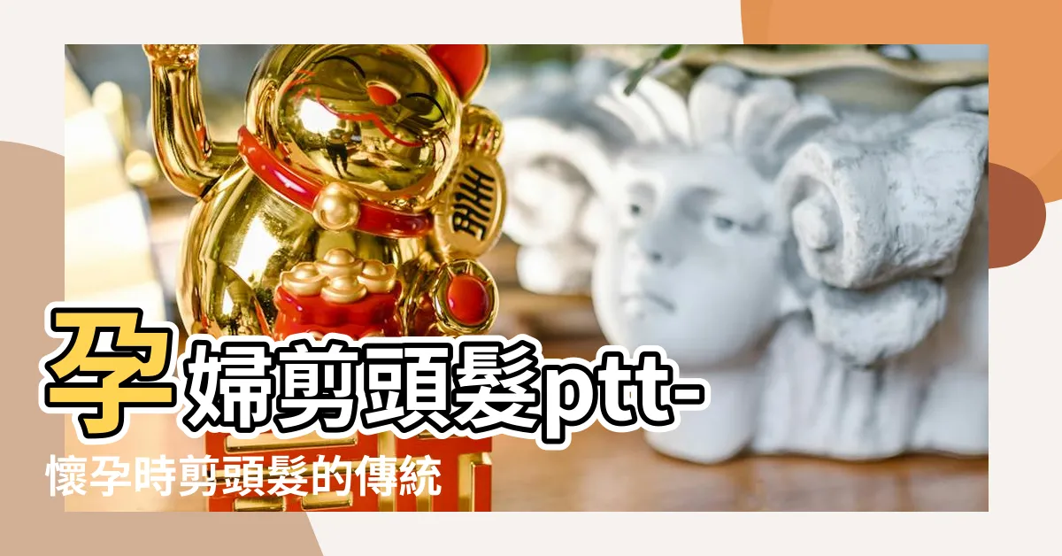 【孕婦剪頭髮ptt】孕婦剪頭髮ptt-懷孕時剪頭髮的傳統習俗和好處！