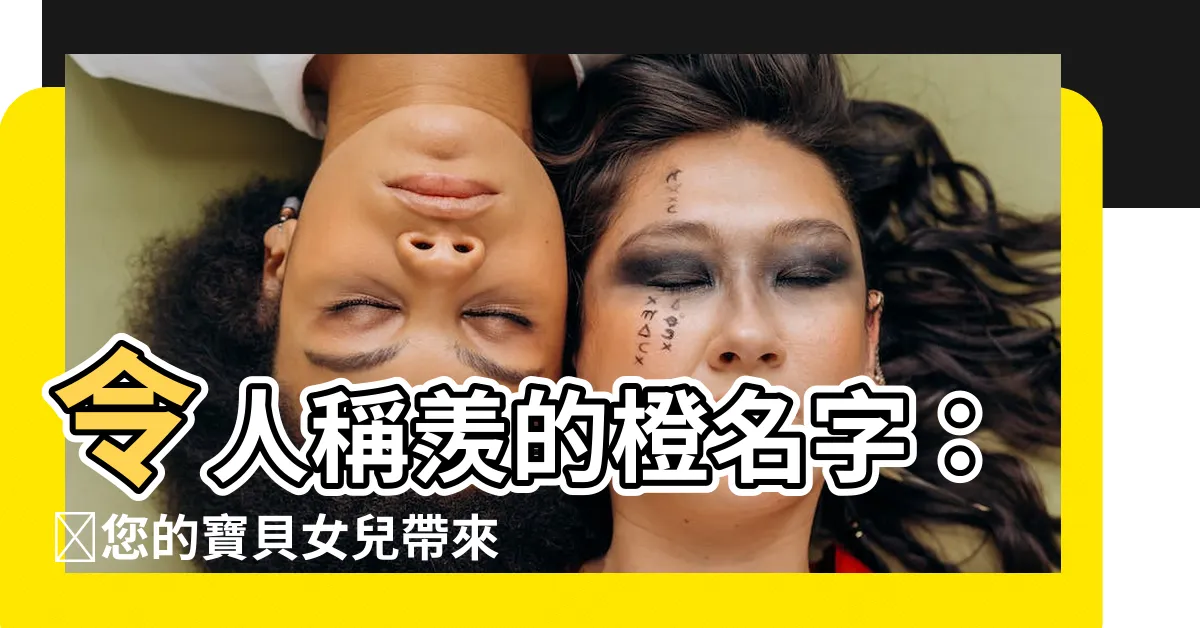 【橙名字】令人稱羨的橙名字：為您的寶貝女兒帶來温暖與甜蜜