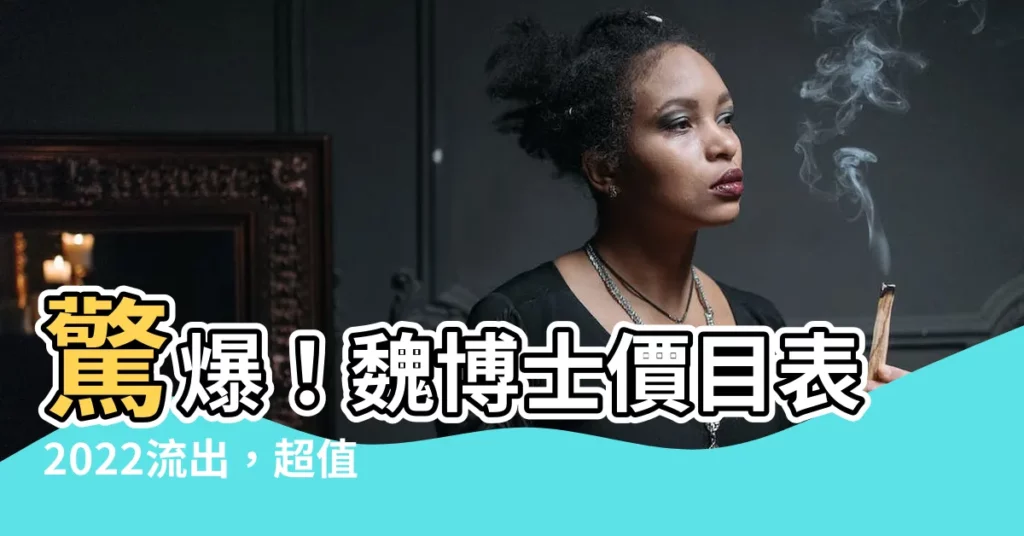 【魏博士價目表2022】驚爆！魏博士價目表2022流出，超值優惠方案曝光！