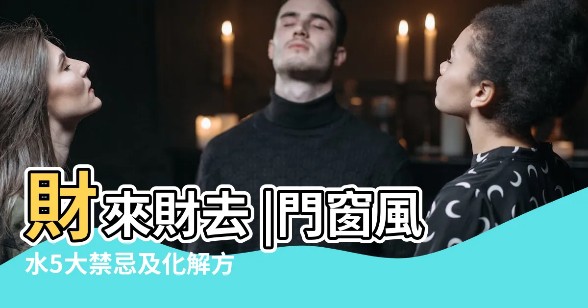 【風水 門對窗】財來財去 |門窗風水5大禁忌及化解方法分享 |大門對大窗 |