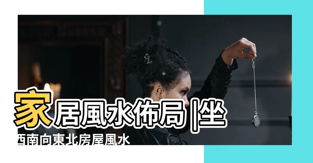 【屋子向東北好嗎】家居風水佈局 |坐西南向東北房屋風水風水好嗎 |東北朝向的家宅佈局分析 |