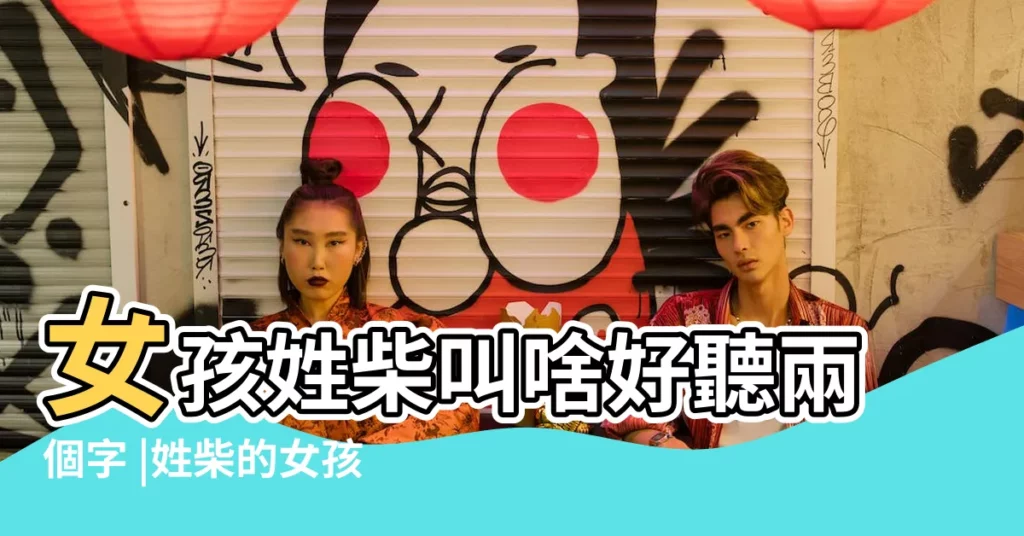 女孩姓柴叫啥好聽兩個字 |姓柴的女孩名字大全 |柴姓女孩名字兩個字 |【兩個字名字姓柴女孩】