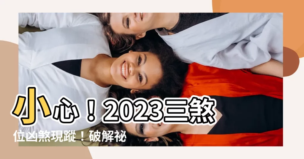 【2023三煞位】小心！2023三煞位凶煞現蹤！破解秘笈一次看