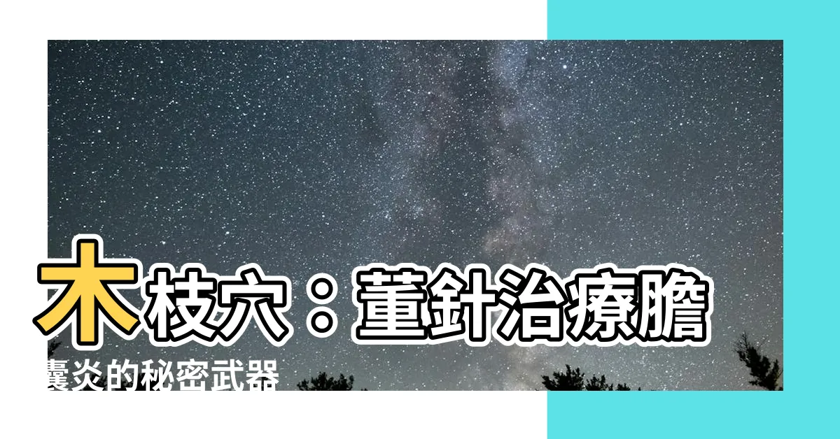 【木枝穴】木枝穴：董針治療膽囊炎的秘密武器