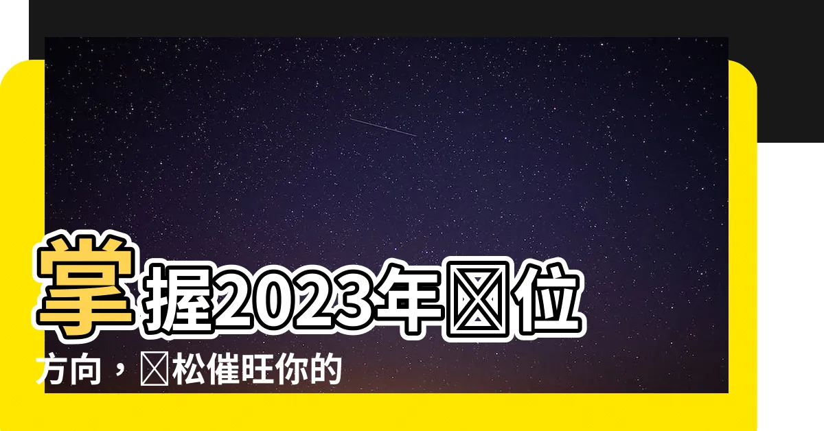【2023年財位方向】掌握2023年財位方向，輕鬆催旺你的財運