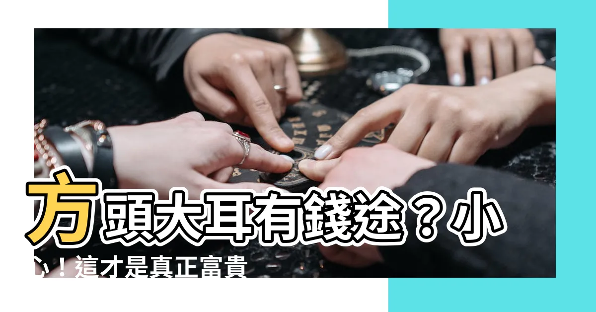【方頭大耳 面相】方頭大耳有錢途？小心！這才是真正富貴的「貴族面相」