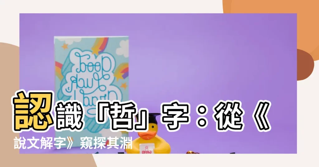 【哲説文解字】認識「哲」字：從《説文解字》窺探其淵源與演變