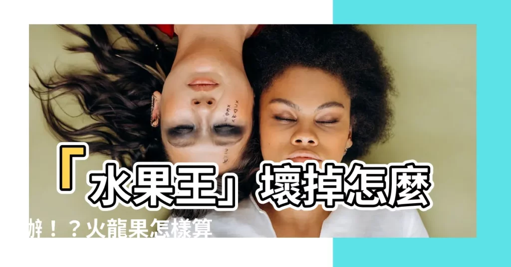 【火龍果怎樣算壞掉】「水果王」壞掉怎麼辦！？火龍果怎樣算壞掉，看一眼就知道了