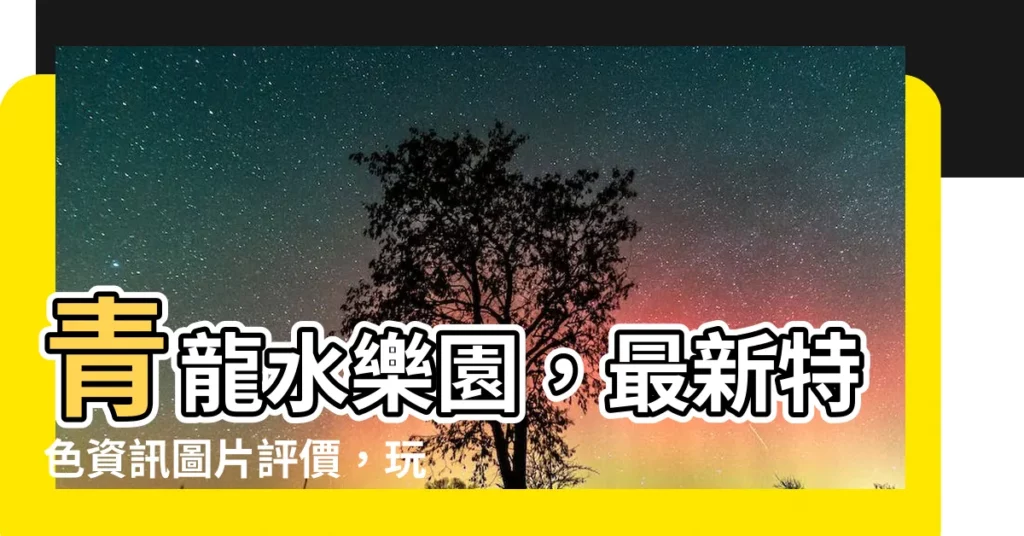 【青龍 水】青龍水樂園，最新特色資訊圖片評價，玩水好去處！