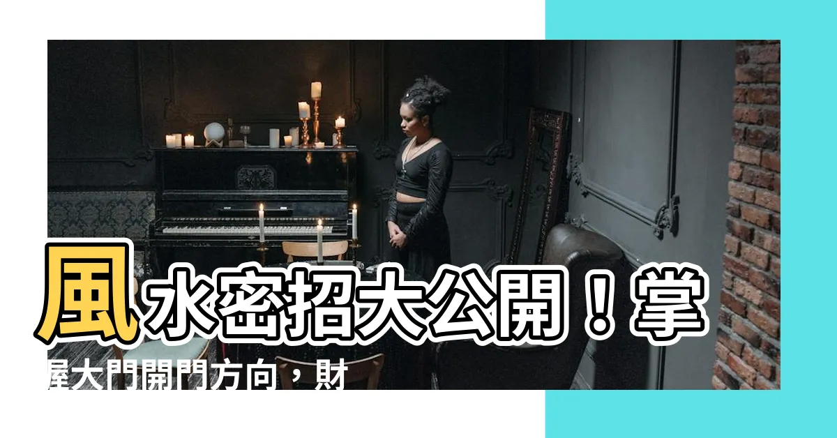 【風水 大門開門方向】風水密招大公開！掌握大門開門方向，財運亨通不是夢
