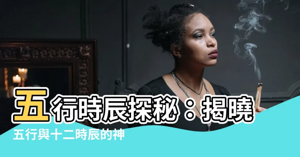 【五行 時辰】五行時辰探秘：揭曉五行與十二時辰的神秘連結