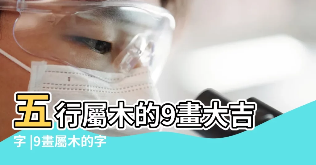 五行屬木的9畫大吉字 |9畫屬木的字有哪些五行屬木的名字 |康熙字典9畫屬木的字 |【9畫五行屬木的男孩名字】